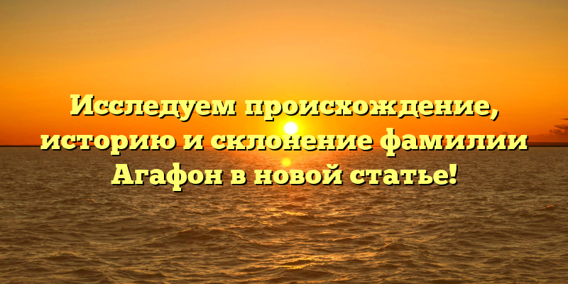 Исследуем происхождение, историю и склонение фамилии Агафон в новой статье!