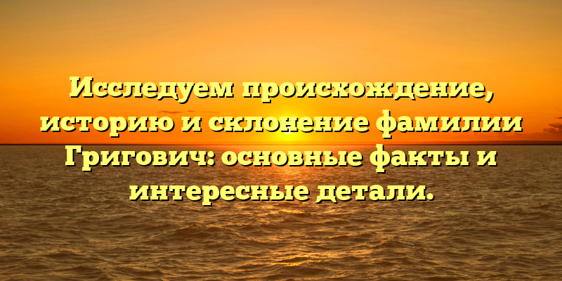 Исследуем происхождение, историю и склонение фамилии Григович: основные факты и интересные детали.