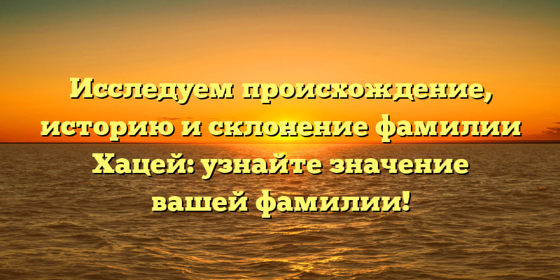 Исследуем происхождение, историю и склонение фамилии Хацей: узнайте значение вашей фамилии!