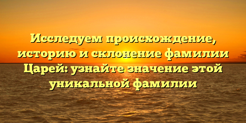 Исследуем происхождение, историю и склонение фамилии Царей: узнайте значение этой уникальной фамилии