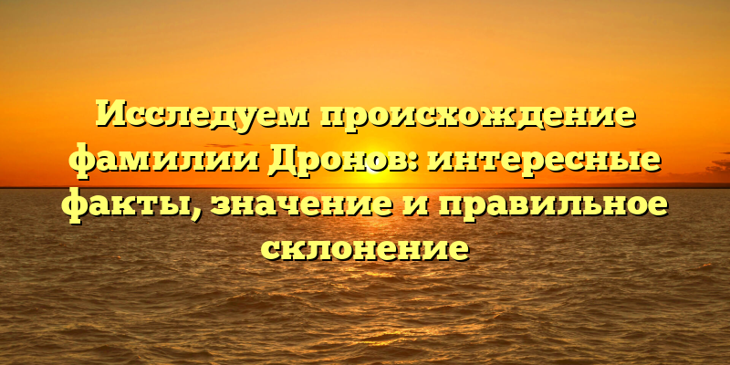 Исследуем происхождение фамилии Дронов: интересные факты, значение и правильное склонение