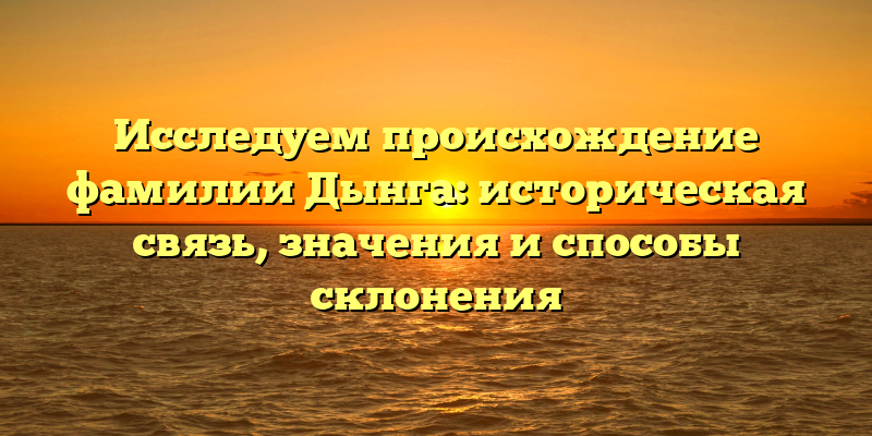 Исследуем происхождение фамилии Дынга: историческая связь, значения и способы склонения