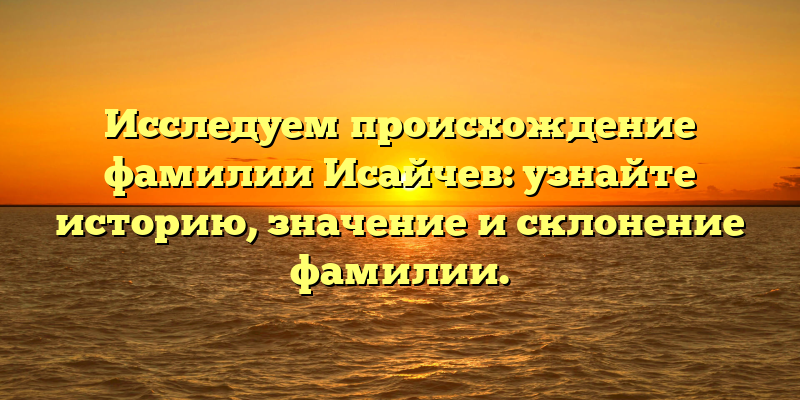 Исследуем происхождение фамилии Исайчев: узнайте историю, значение и склонение фамилии.