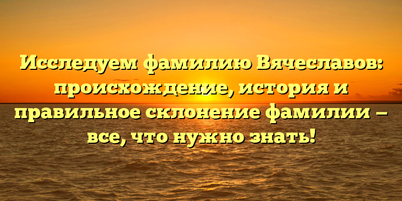 Исследуем фамилию Вячеславов: происхождение, история и правильное склонение фамилии — все, что нужно знать!