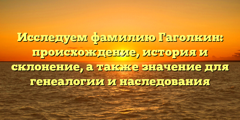 Исследуем фамилию Гаголкин: происхождение, история и склонение, а также значение для генеалогии и наследования