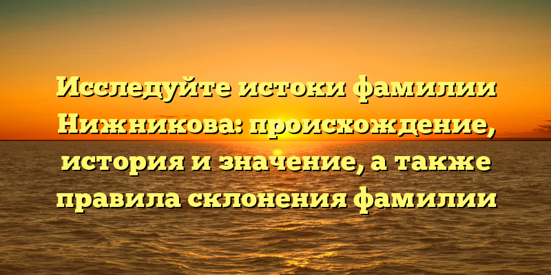 Исследуйте истоки фамилии Нижникова: происхождение, история и значение, а также правила склонения фамилии
