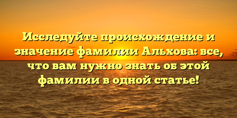 Исследуйте происхождение и значение фамилии Альхова: все, что вам нужно знать об этой фамилии в одной статье!