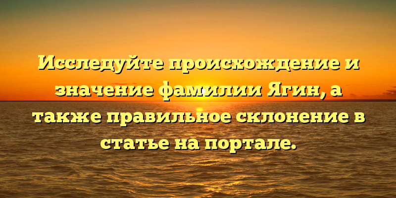 Исследуйте происхождение и значение фамилии Ягин, а также правильное склонение в статье на портале.