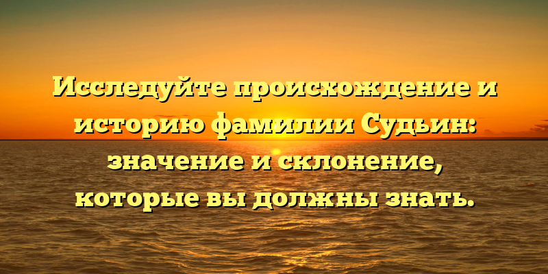 Исследуйте происхождение и историю фамилии Судьин: значение и склонение, которые вы должны знать.
