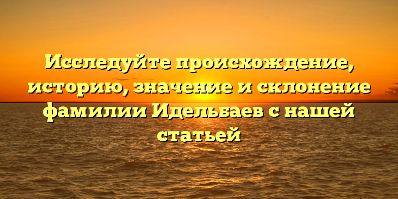 Исследуйте происхождение, историю, значение и склонение фамилии Идельбаев с нашей статьей