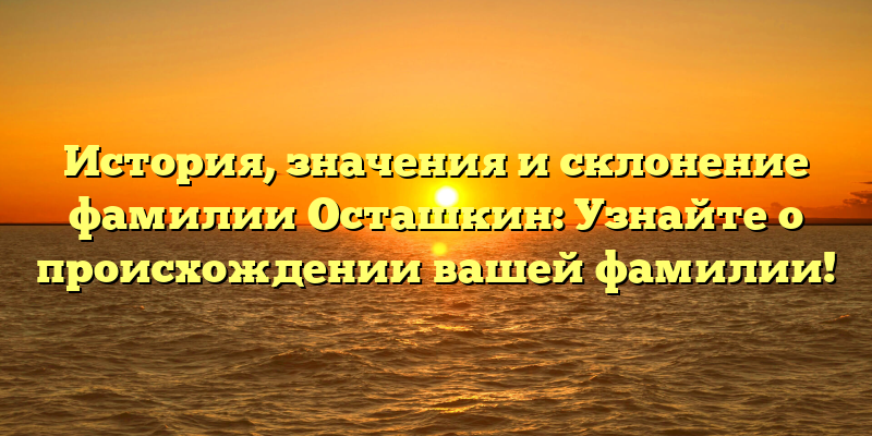 История, значения и склонение фамилии Осташкин: Узнайте о происхождении вашей фамилии!