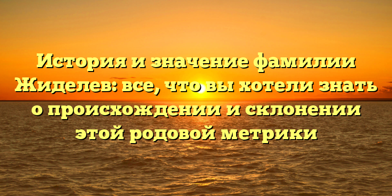 История и значение фамилии Жиделев: все, что вы хотели знать о происхождении и склонении этой родовой метрики