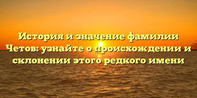 История и значение фамилии Четов: узнайте о происхождении и склонении этого редкого имени