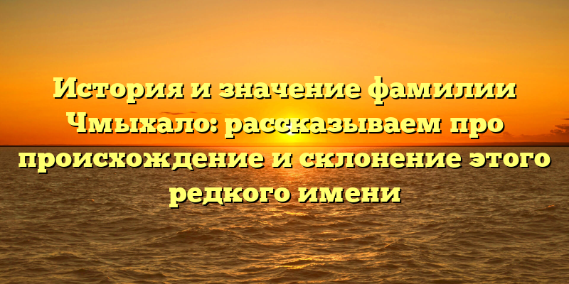 История и значение фамилии Чмыхало: рассказываем про происхождение и склонение этого редкого имени