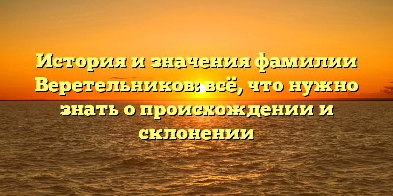 История и значения фамилии Веретельников: всё, что нужно знать о происхождении и склонении