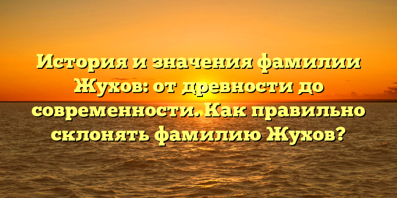 История и значения фамилии Жухов: от древности до современности. Как правильно склонять фамилию Жухов?