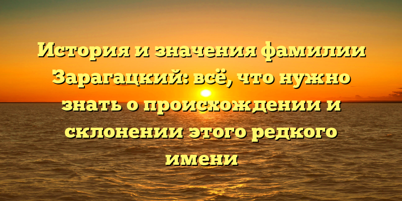 История и значения фамилии Зарагацкий: всё, что нужно знать о происхождении и склонении этого редкого имени