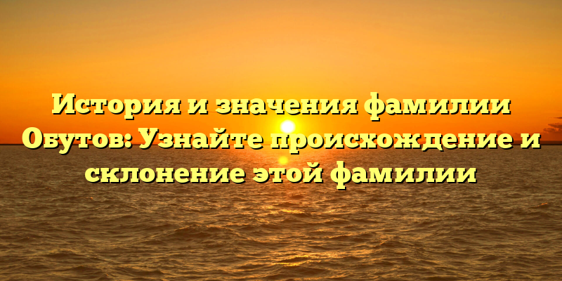 История и значения фамилии Обутов: Узнайте происхождение и склонение этой фамилии