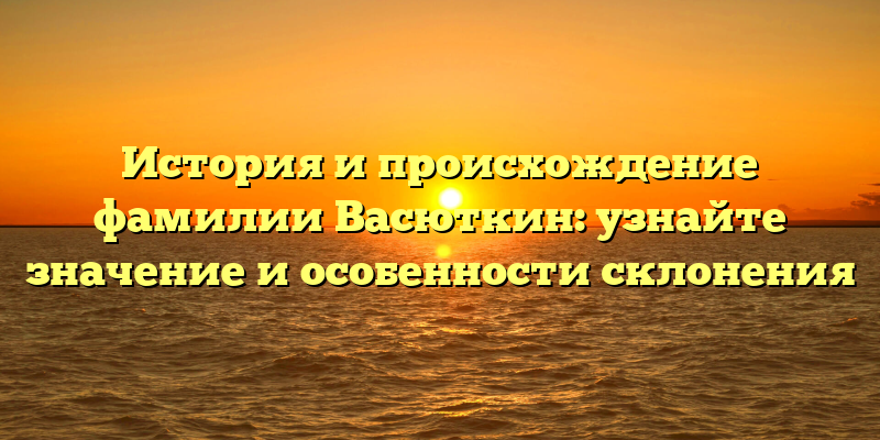 История и происхождение фамилии Васюткин: узнайте значение и особенности склонения