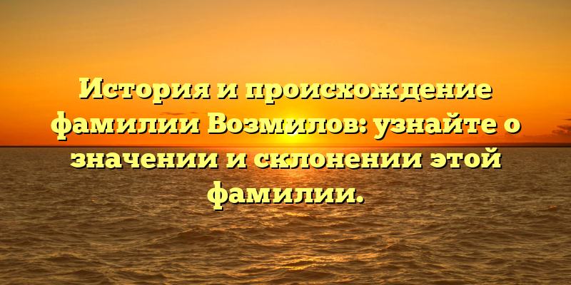 История и происхождение фамилии Возмилов: узнайте о значении и склонении этой фамилии.