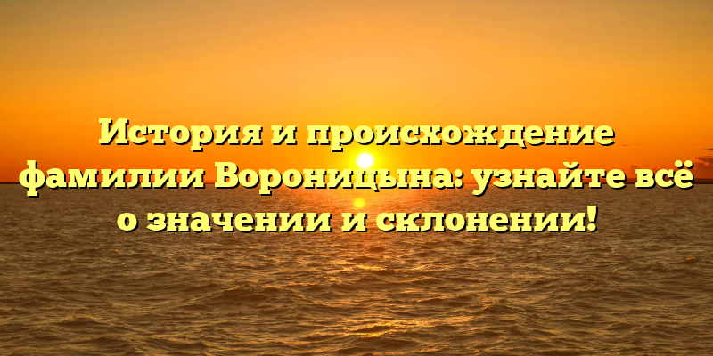 История и происхождение фамилии Вороницына: узнайте всё о значении и склонении!