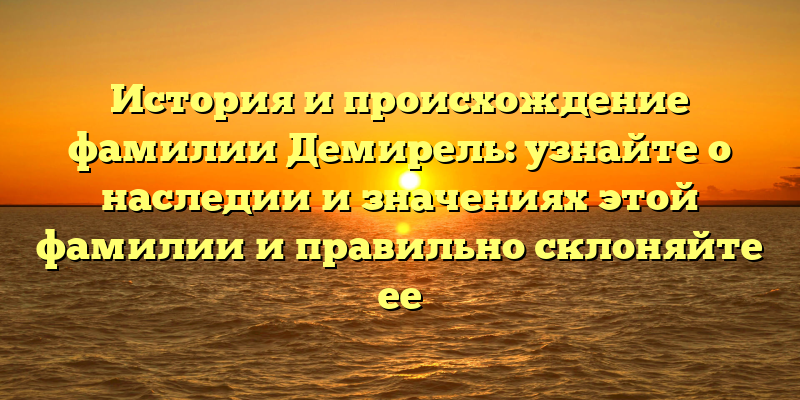 История и происхождение фамилии Демирель: узнайте о наследии и значениях этой фамилии и правильно склоняйте ее