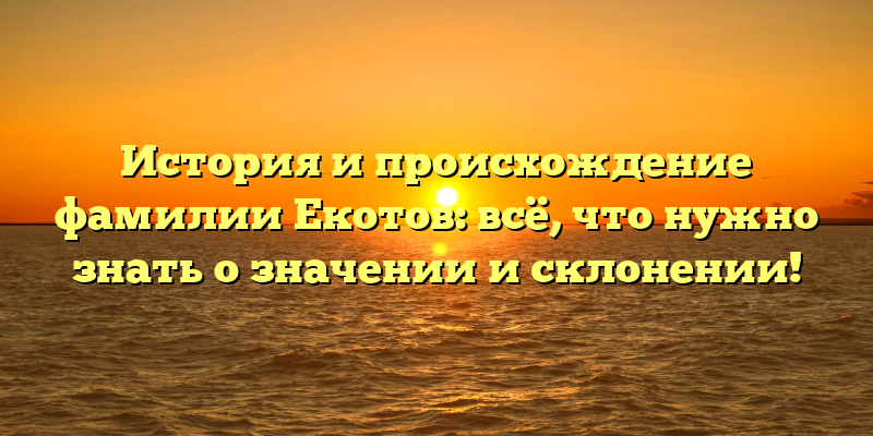 История и происхождение фамилии Екотов: всё, что нужно знать о значении и склонении!