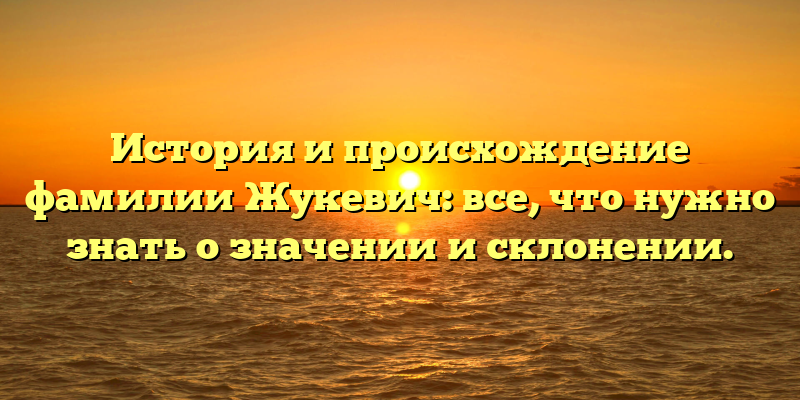 История и происхождение фамилии Жукевич: все, что нужно знать о значении и склонении.