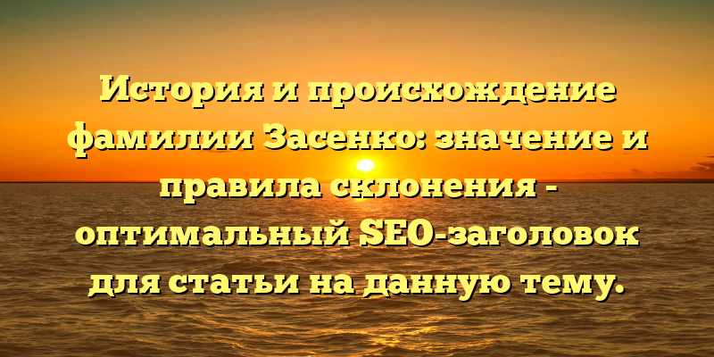 История и происхождение фамилии Засенко: значение и правила склонения - оптимальный SEO-заголовок для статьи на данную тему.