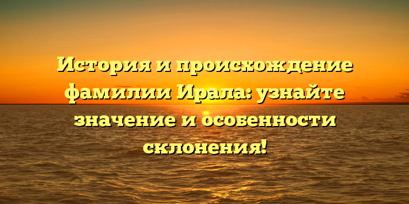 История и происхождение фамилии Ирала: узнайте значение и особенности склонения!