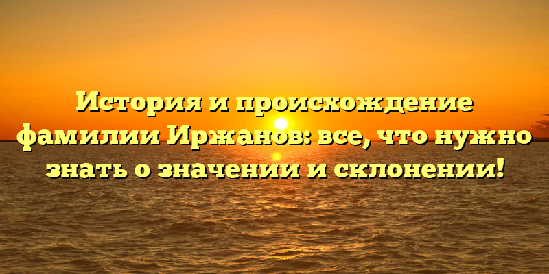 История и происхождение фамилии Иржанов: все, что нужно знать о значении и склонении!