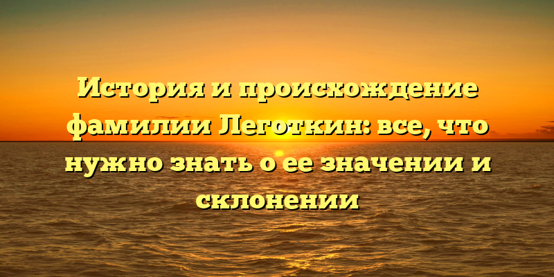 История и происхождение фамилии Леготкин: все, что нужно знать о ее значении и склонении