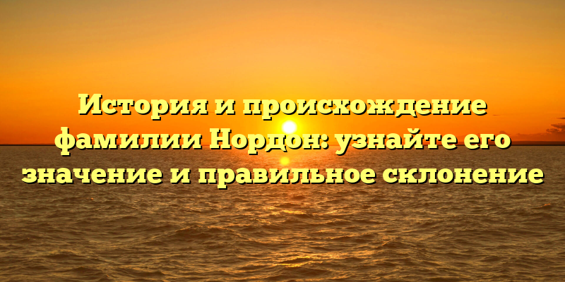 История и происхождение фамилии Нордон: узнайте его значение и правильное склонение