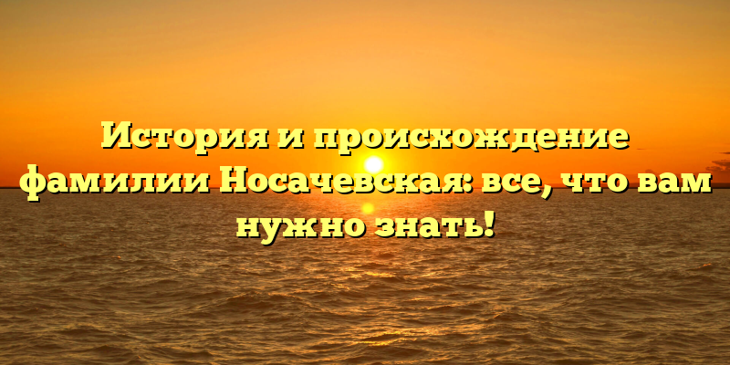 История и происхождение фамилии Носачевская: все, что вам нужно знать!
