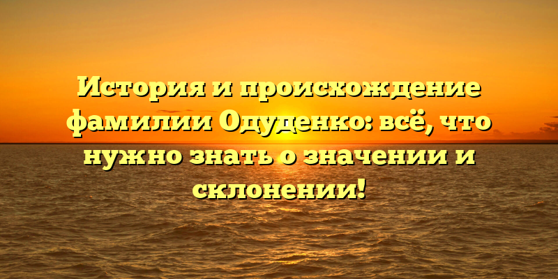 История и происхождение фамилии Одуденко: всё, что нужно знать о значении и склонении!