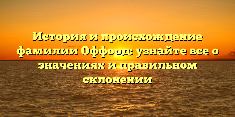 История и происхождение фамилии Оффорд: узнайте все о значениях и правильном склонении
