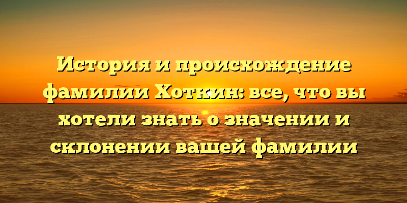 История и происхождение фамилии Хоткин: все, что вы хотели знать о значении и склонении вашей фамилии