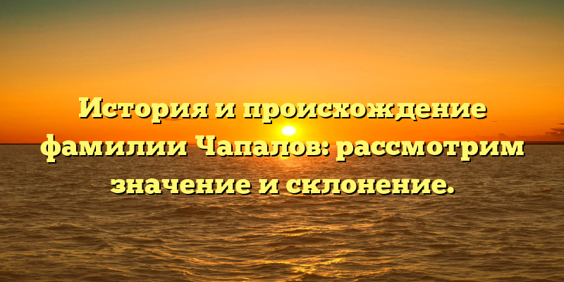 История и происхождение фамилии Чапалов: рассмотрим значение и склонение.
