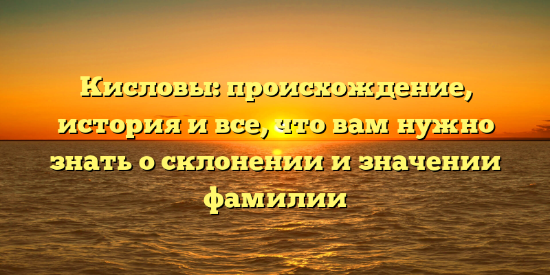 Кисловы: происхождение, история и все, что вам нужно знать о склонении и значении фамилии