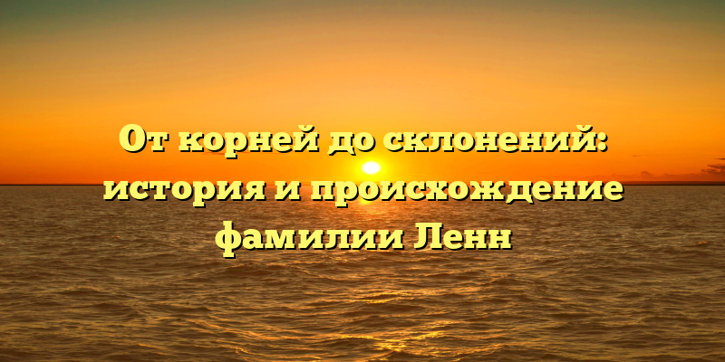 От корней до склонений: история и происхождение фамилии Ленн