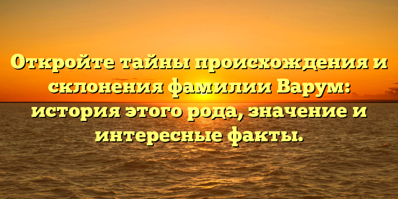 Откройте тайны происхождения и склонения фамилии Варум: история этого рода, значение и интересные факты.