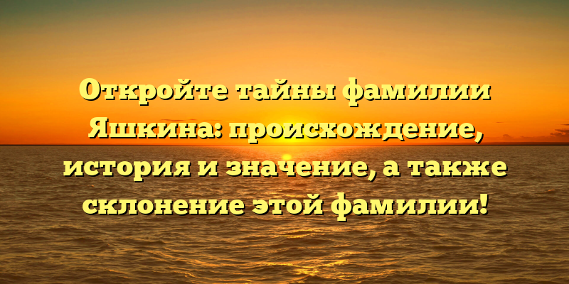 Откройте тайны фамилии Яшкина: происхождение, история и значение, а также склонение этой фамилии!