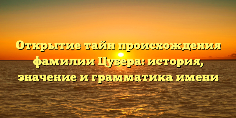 Открытие тайн происхождения фамилии Цубера: история, значение и грамматика имени