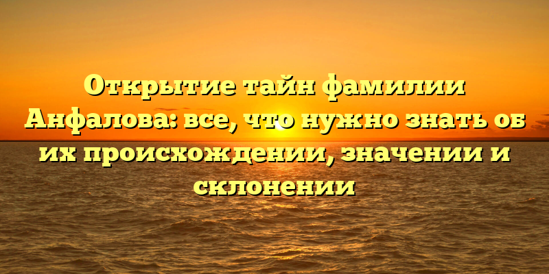 Открытие тайн фамилии Анфалова: все, что нужно знать об их происхождении, значении и склонении
