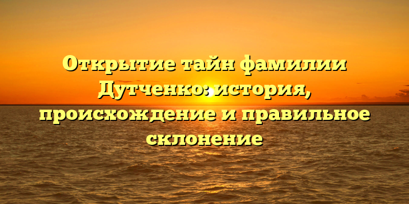 Открытие тайн фамилии Дутченко: история, происхождение и правильное склонение