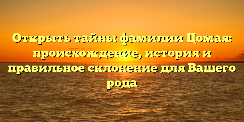 Открыть тайны фамилии Цомая: происхождение, история и правильное склонение для Вашего рода