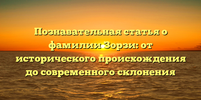 Познавательная статья о фамилии Зорзи: от исторического происхождения до современного склонения