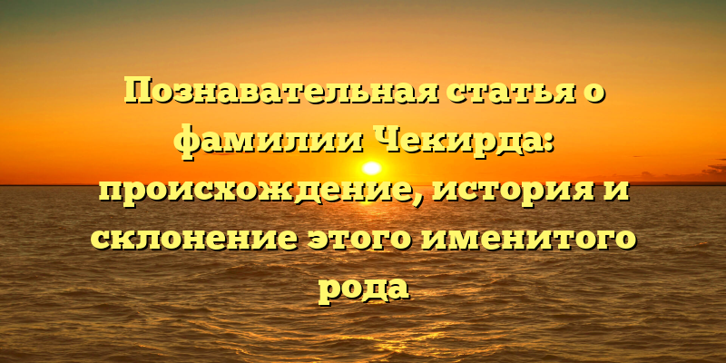 Познавательная статья о фамилии Чекирда: происхождение, история и склонение этого именитого рода