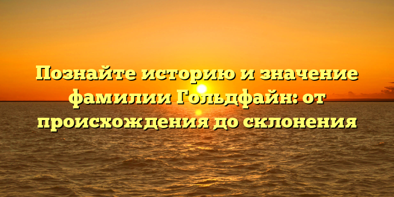 Познайте историю и значение фамилии Гольдфайн: от происхождения до склонения