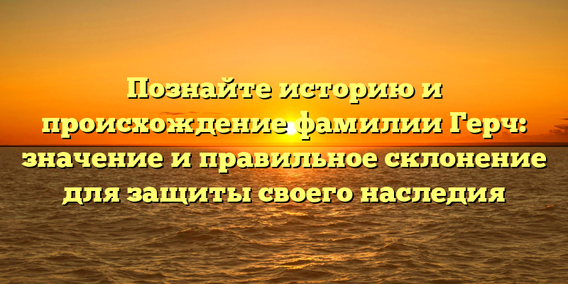 Познайте историю и происхождение фамилии Герч: значение и правильное склонение для защиты своего наследия